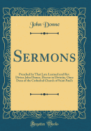 Sermons: Preached by That Late Learned and Rev. Divine John Donne, Doctor in Divinity, Once Dean of the Cathedral Church of Saint Paul's (Classic Reprint)