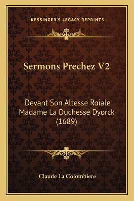 Sermons Prechez V2: Devant Son Altesse Roiale Madame La Duchesse Dyorck (1689) - La Colombiere, Claude