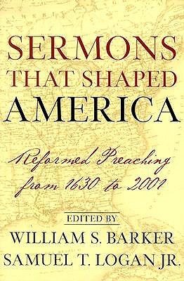 Sermons That Shaped America: Reformed Preaching from 1630 to 2001 - Logan, Samuel T, and Barker, William