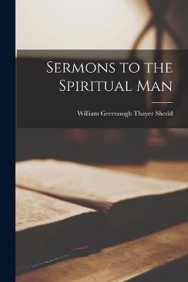 Sermons to the Spiritual Man - Shedd, William Greenough Thayer