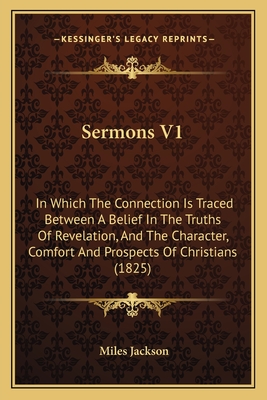 Sermons V1: In Which The Connection Is Traced Between A Belief In The Truths Of Revelation, And The Character, Comfort And Prospects Of Christians (1825) - Jackson, Miles