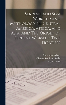 Serpent and Siva Worship and Mythology, in Central America, Africa, and Asia. And The Origin of Serpent Worship. Two Treatises - Wilder, Alexander, and Wake, Charles Staniland, and Clarke, Hyde