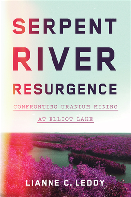 Serpent River Resurgence: Confronting Uranium Mining at Elliot Lake - Leddy, Lianne C