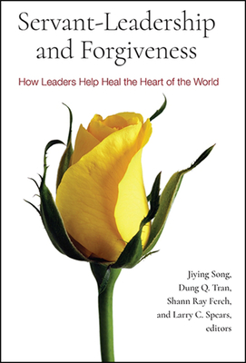Servant-Leadership and Forgiveness: How Leaders Help Heal the Heart of the World - Song, Jiying (Editor), and Tran, Dung Q (Editor), and Ferch, Shann Ray (Editor)
