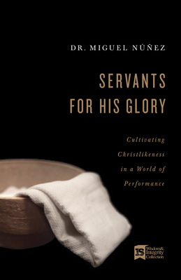 Servants for His Glory: Cultivating Christlikeness in a World of Performance - Nez, Miguel, Dr.