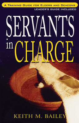 Servants in Charge: A Training Guide for Elders and Deacons - Bailey, Keith M