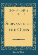 Servants of the Guns (Classic Reprint)