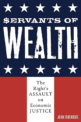 Servants of Wealth: The Right's Assault on Economic Justice - Ehrenberg, John