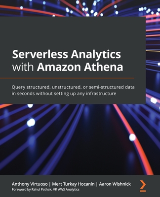 Serverless Analytics with Amazon Athena: Query structured, unstructured, or semi-structured data in seconds without setting up any infrastructure - Virtuoso, Anthony, and Hocanin, Mert Turkay, and Wishnick, Aaron