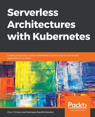 Serverless Architectures with Kubernetes: Create production-ready Kubernetes clusters and run serverless applications on them - Yilmaz, Onur, and Sarathchandra, Sathsara