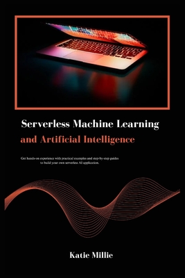 Serverless Machine Learning and Artificial Intelligence: Get hands-on experience with practical examples and step-by-step guides to build your own serverless AI application. - Millie, Katie