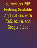 Serverless PHP: Building Scalable Applications with AWS, Azure, and Google Cloud: Learn to build modern PHP applications on the leading serverless platforms, including Laravel and Symfony integrations