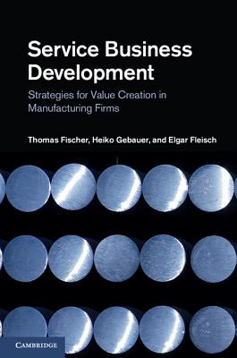 Service Business Development: Strategies for Value Creation in Manufacturing Firms - Fischer, Thomas, and Gebauer, Heiko, and Fleisch, Elgar