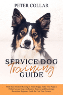Service Dog Training Guide: Made Easy Guide to Raising an Happy Puppy. Make Your Puppy a Perfect Service Dog with Positive Behavior and Psychology. Revolution Beginners Guide for First Time Owners.