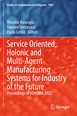 Service Oriented, Holonic and Multi-Agent Manufacturing Systems for Industry of the Future: Proceedings of Sohoma 2022 - Borangiu, Theodor (Editor), and Trentesaux, Damien (Editor), and Leito, Paulo (Editor)