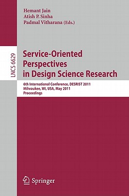 Service-Oriented Perspectives in Design Science Research: 6th International Conference, Desrist 2011, Milwaukee, Wi, Usa, May 5-6, 2011, Proceedings - Jain, Hemant (Editor), and Sinha, Atish P (Editor), and Vitharana, Padmal (Editor)