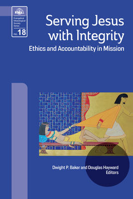 Serving Jesus with Integrity (EMS 18): Ethics and Accountability in Mission - Baker, Dwight P (Editor), and Hayward, Douglas (Editor)