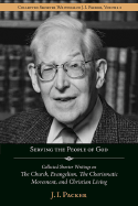 Serving the People of God: Collected Shorter Writings of J.I. Packer on the Church, Evangelism, the Charismatic Movement, and Christian Living