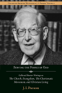 Serving the People of God: Collected Shorter Writings of J.I. Packer on the Church, Evangelism, the Charismatic Movement, and Christian Living - Packer, J I, Prof., PH.D, and Lyster, Jim (Editor)