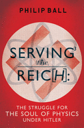 Serving the Reich: The Struggle for the Soul of Physics under Hitler - Ball, Philip