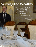 Serving the Wealthy: The Modern Butler's & Household/Estate(s) Manager's Companion, Volume I