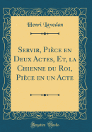 Servir, Pice En Deux Actes, Et, La Chienne Du Roi, Pice En Un Acte (Classic Reprint)