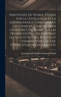 Servitudes De Voirie. tudes Sur La Lgislation Et La Jurisprudence Concernant Les Charges tablies Dans Un Intrt De Voirie Sur Les Propriets Prives Bordant Les Rues Et Places, Routes Et Chemins, Voies De Fer, Cours D'Eau Navigables Ou - Fraud-Giraud, Louis-Joseph-Delphin