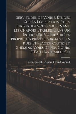 Servitudes De Voirie. tudes Sur La Lgislation Et La Jurisprudence Concernant Les Charges tablies Dans Un Intrt De Voirie Sur Les Propriets Prives Bordant Les Rues Et Places, Routes Et Chemins, Voies De Fer, Cours D'Eau Navigables Ou - Fraud-Giraud, Louis-Joseph-Delphin