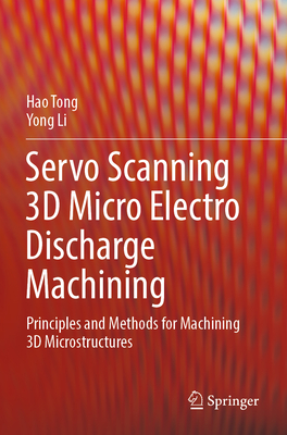 Servo Scanning 3D Micro Electro Discharge Machining: Principles and Methods for Machining 3D Microstructures - Tong, Hao, and Li, Yong