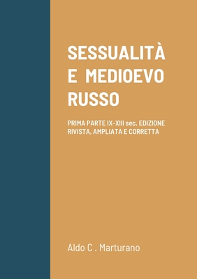 Sessualit E Medioevo Russo: PRIMA PARTE IX-XIII sec. EDIZIONE RIVISTA, AMPLIATA E CORRETTA - Marturano, Aldo C