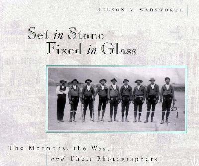 Set in Stone, Fixed in Glass: The Mormons, the West, and Their Photographers - Wadsworth, Nelson B