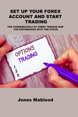 Set Up Your Forex Account and Start Trading: The Fundamentals of Forex Trading and the Differences with the Stock - Mablood, Jones