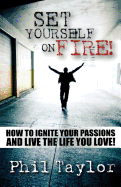 Set Yourself on Fire!: How to Ignite Your Passions and Live the Life You Love!