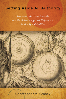 Setting Aside All Authority: Giovanni Battista Riccioli and the Science Against Copernicus in the Age of Galileo - Graney, Christopher M