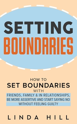 Setting Boundaries: How to Set Boundaries With Friends, Family, and in Relationships, Be More Assertive, and Start Saying No Without Feeling Guilty - Hill, Linda