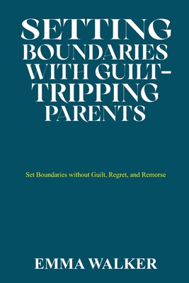 Setting Boundaries with Guilt-Tripping Parents: Set Boundaries without Guilt, Regret, and Remorse - Walker, Emma