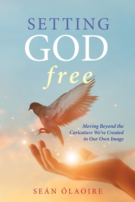 Setting God Free: Moving Beyond the Caricature We've Created in Our Own Image - laoire, Sen