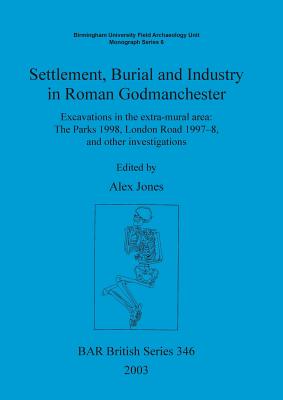 Settlement Burial and Industry in Roman Godmanchester: Excavations in the extra-mural area: The Parks 1998, London Road 1997-8, and other investigations - Jones, Alex (Editor)