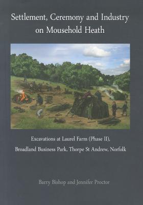 Settlement, Ceremony and Industry on Mousehold Heath: Excavations at Laurel Farm (Phase II), Broadland Business Park, Thorpe St Andrew, Norfolk - Bishop, Barry, and Proctor, Jennifer, and Ridgeway, Victoria (Editor)