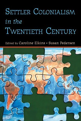 Settler Colonialism in the Twentieth Century: Projects, Practices, Legacies - Elkins, Caroline (Editor), and Pedersen, Susan, Professor (Editor)