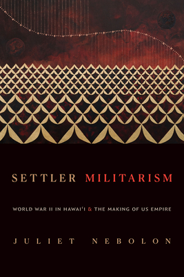 Settler Militarism: World War II in Hawai'i and the Making of Us Empire - Nebolon, Juliet