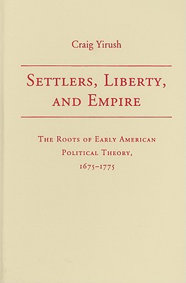 Settlers, Liberty, and Empire: The Roots of Early American Political Theory, 1675-1775 - Yirush, Craig