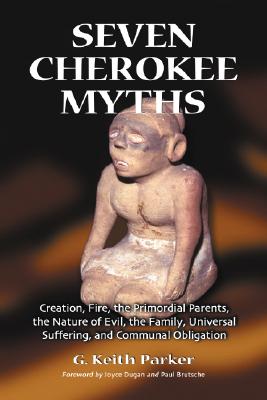 Seven Cherokee Myths: Creation, Fire, the Primordial Parents, the Nature of Evil, the Family, Universal Suffering, and Communal Obligation - Parker, G Keith