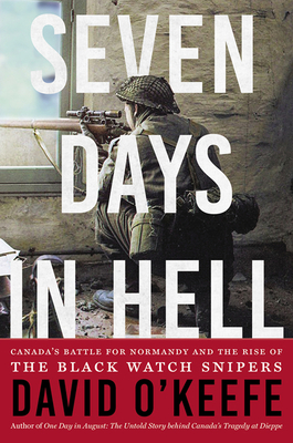 Seven Days in Hell: Canada's Battle for Normandy and the Rise of the Black Watch Snipers - O'Keefe, David