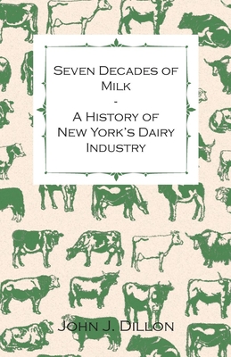 Seven Decades of Milk - A History of New York's Dairy Industry - John J Dillon