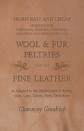 Seven Easy and Cheap Methods for Preparing, Tanning, Dressing, Scenting and Renovating All Wool and Fur Peltries: Also All Fine Leather as Adapted to the Manufacture of Robes, Mats, Caps, Gloves, Mitts, Overshoes