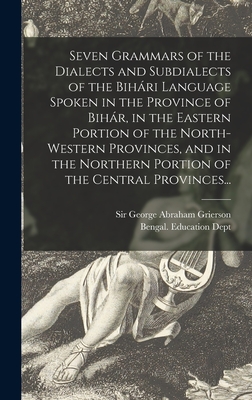 Seven Grammars of the Dialects and Subdialects of the Biha ri Language Spoken in the Province of Biha r, in the Eastern Portion of the North-western Provinces, and in the Northern Portion of the Central Provinces... - Grierson, George Abraham, Sir (Creator), and Bengal (India) Education Dept (Creator)