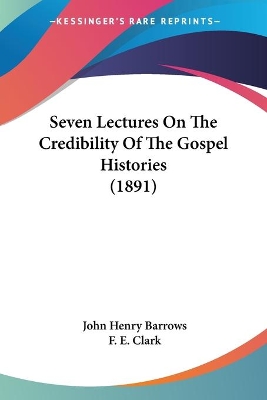 Seven Lectures On The Credibility Of The Gospel Histories (1891) - Barrows, John Henry, and Clark, F E (Introduction by)