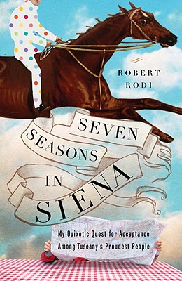 Seven Seasons in Siena: My Quixotic Quest for Acceptance Among Tuscany's Proudest People - Rodi, Robert