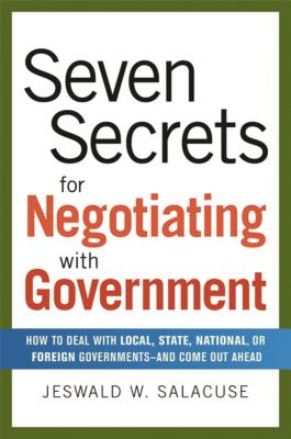 Seven Secrets for Negotiating with Government: How to Deal with Local, State, National, or Foreign Governments-And Come Out Ahead - Salacuse, Jeswald